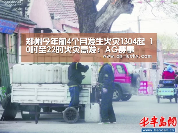 郑州今年前4个月发生火灾1304起 10时至22时火灾高发:AG赛事(图3) AG赛事