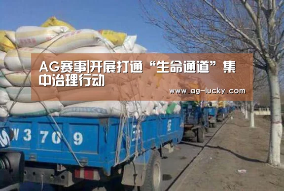 AG赛事|开展打通“生命通道”集中治理行动(图1) AG体育