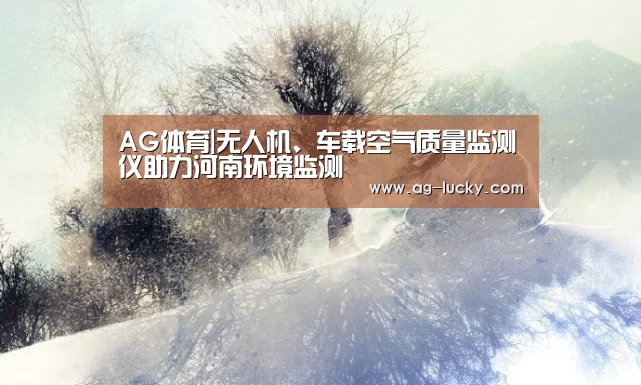 AG体育|无人机、车载空气质量监测仪助力河南环境监测